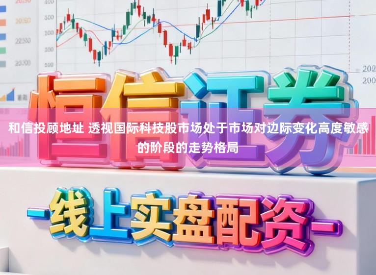和信投顾地址 透视国际科技股市场处于市场对边际变化高度敏感的阶段的走势格局