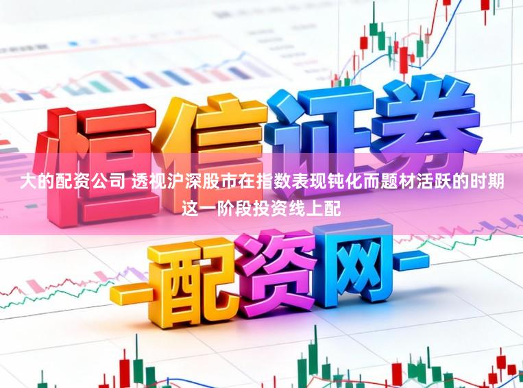 大的配资公司 透视沪深股市在指数表现钝化而题材活跃的时期这一阶段投资线上配