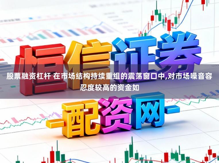 股票融资杠杆 在市场结构持续重组的震荡窗口中,对市场噪音容忍度较高的资金如