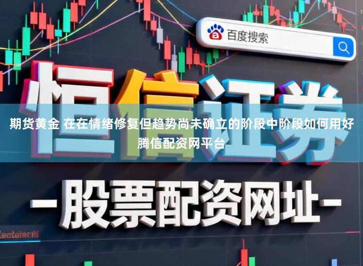 期货黄金 在在情绪修复但趋势尚未确立的阶段中阶段如何用好腾信配资网平台