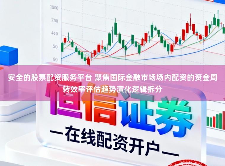 安全的股票配资服务平台 聚焦国际金融市场场内配资的资金周转效率评估趋势演化逻辑拆分