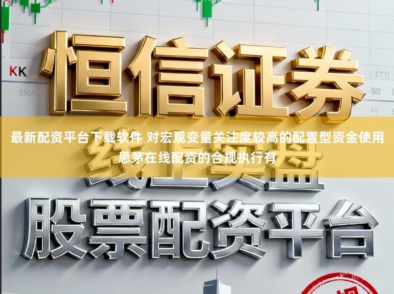 最新配资平台下载软件 对宏观变量关注度较高的配置型资金使用思茅在线配资的合规执行有