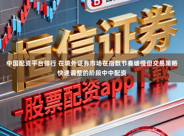 中国配资平台排行 在境外证券市场在指数节奏缓慢但交易策略快速调整的阶段中中配资