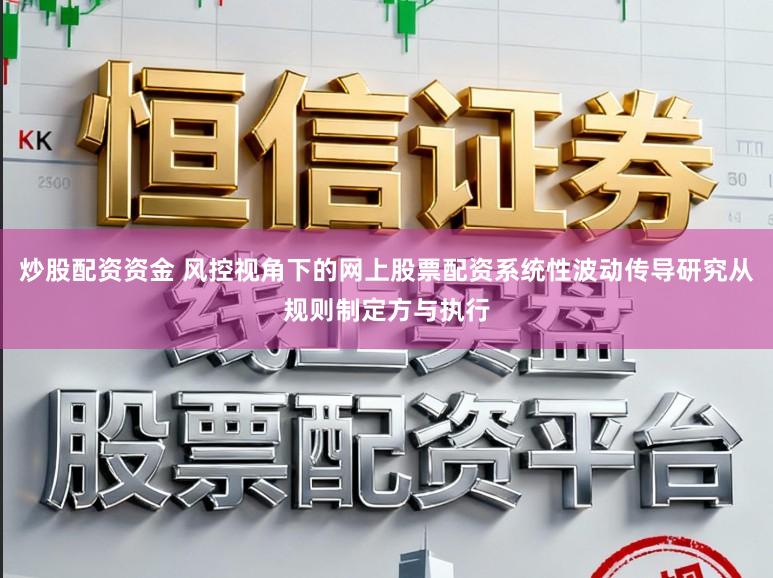 炒股配资资金 风控视角下的网上股票配资系统性波动传导研究从规则制定方与执行