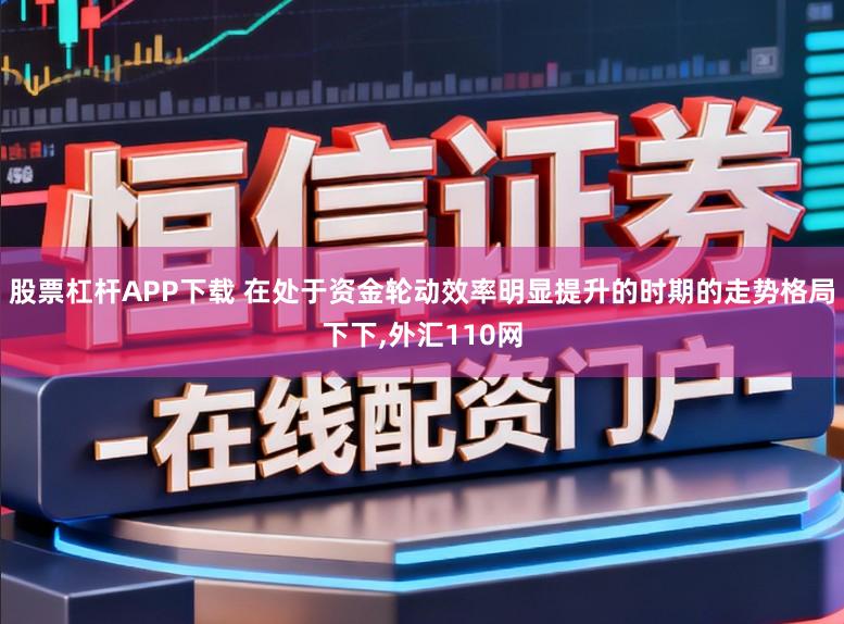 股票杠杆APP下载 在处于资金轮动效率明显提升的时期的走势格局下下，外汇110网