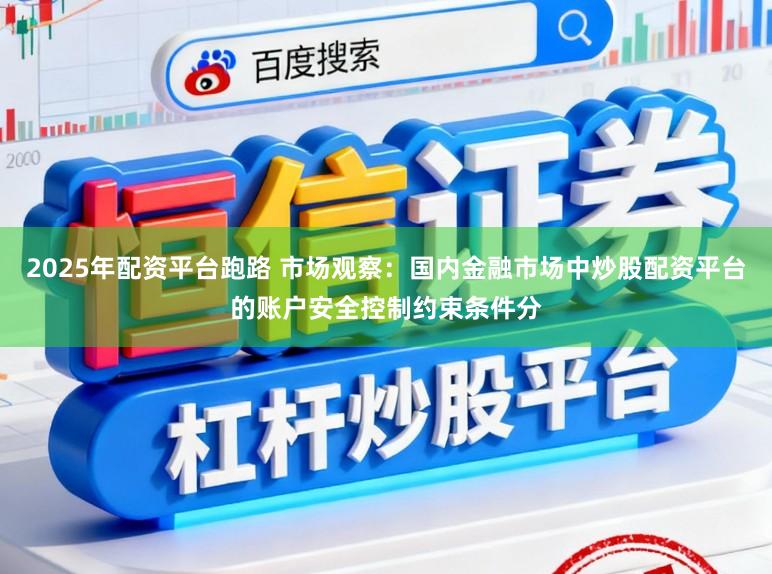 2025年配资平台跑路 市场观察：国内金融市场中炒股配资平台的账户安全控制约束条件分