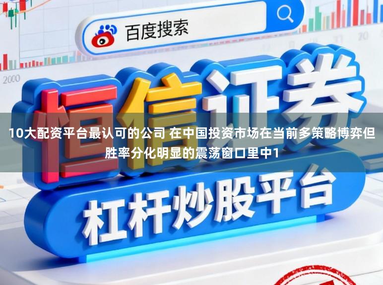 10大配资平台最认可的公司 在中国投资市场在当前多策略博弈但胜率分化明显的震荡窗口里中1