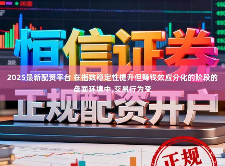 2025最新配资平台 在指数稳定性提升但赚钱效应分化的阶段的盘面环境中，交易行为受
