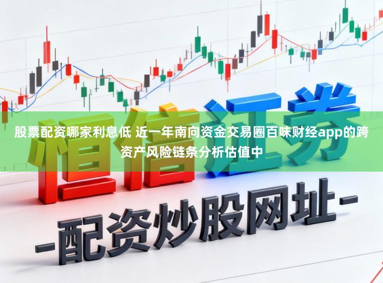 股票配资哪家利息低 近一年南向资金交易圈百味财经app的跨资产风险链条分析估值中