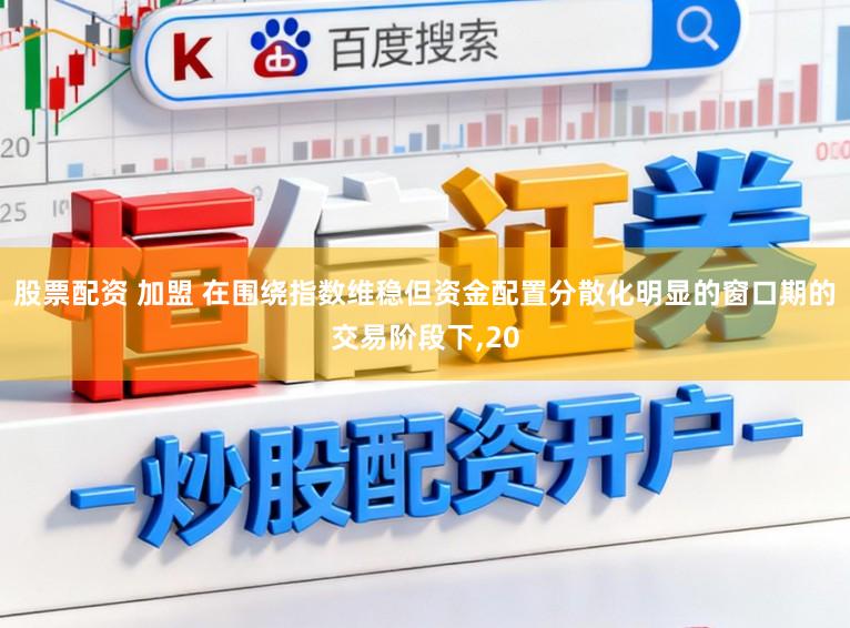 股票配资 加盟 在围绕指数维稳但资金配置分散化明显的窗口期的交易阶段下，20