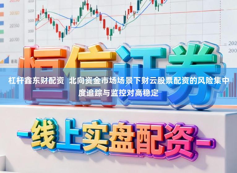 杠杆鑫东财配资  北向资金市场场景下财云股票配资的风险集中度追踪与监控对高稳定