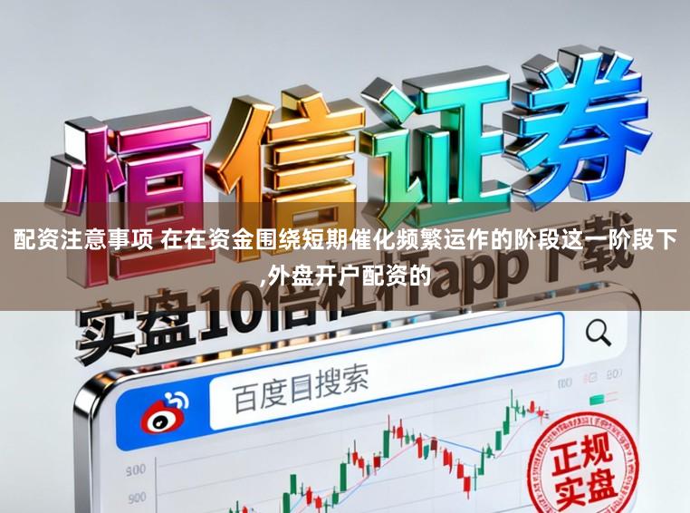 配资注意事项 在在资金围绕短期催化频繁运作的阶段这一阶段下，外盘开户配资的