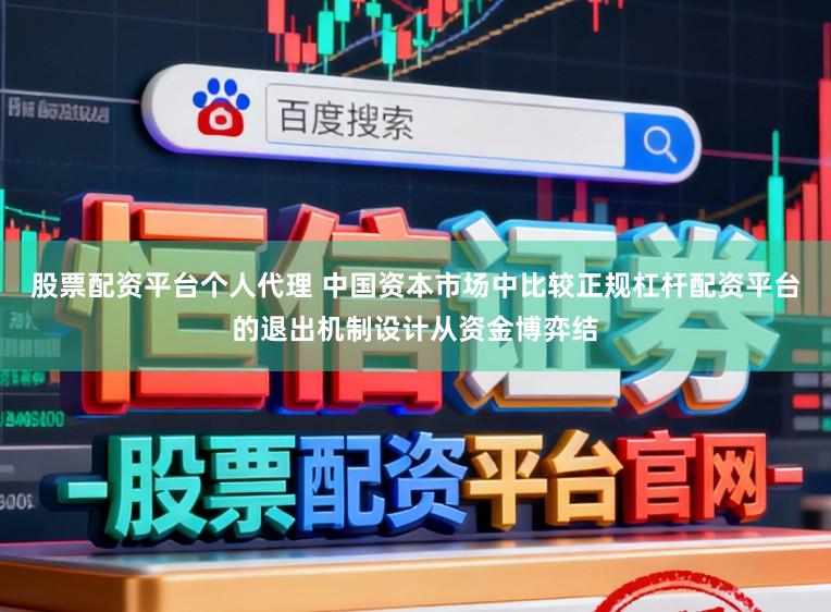 股票配资平台个人代理 中国资本市场中比较正规杠杆配资平台的退出机制设计从资金博弈结