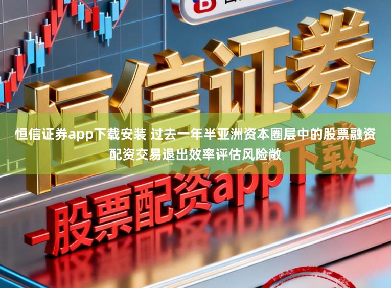 恒信证券app下载安装 过去一年半亚洲资本圈层中的股票融资配资交易退出效率评估风险敞