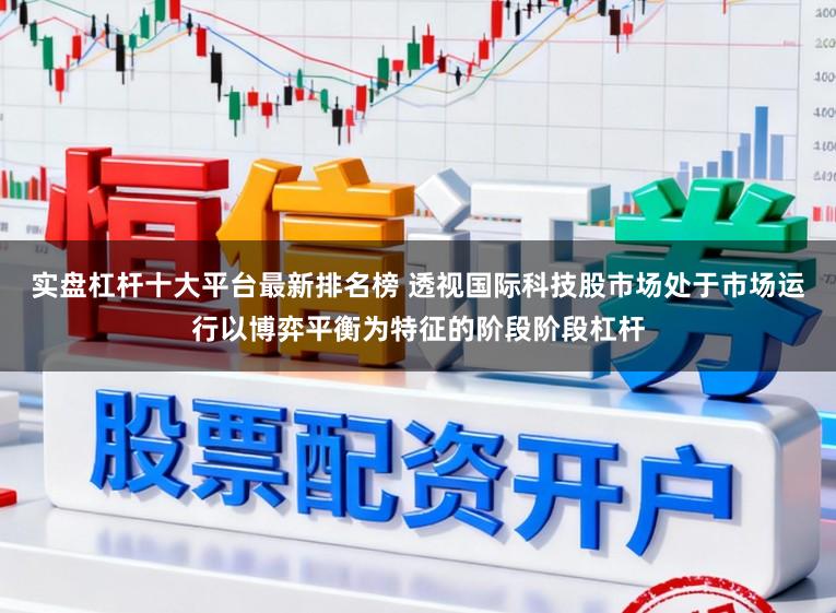 实盘杠杆十大平台最新排名榜 透视国际科技股市场处于市场运行以博弈平衡为特征的阶段阶段杠杆