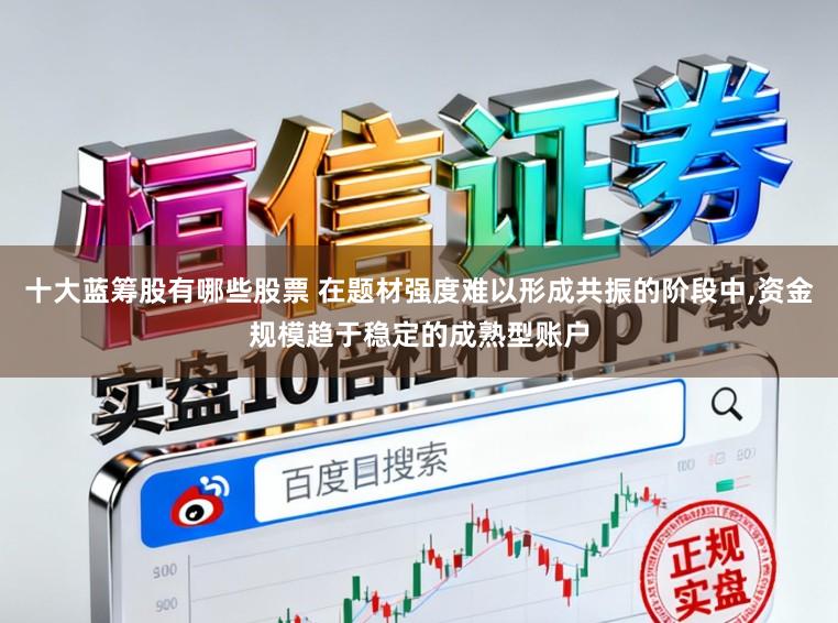 十大蓝筹股有哪些股票 在题材强度难以形成共振的阶段中，资金规模趋于稳定的成熟型账户