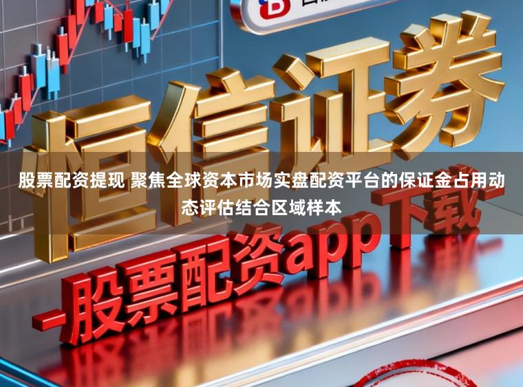 股票配资提现 聚焦全球资本市场实盘配资平台的保证金占用动态评估结合区域样本