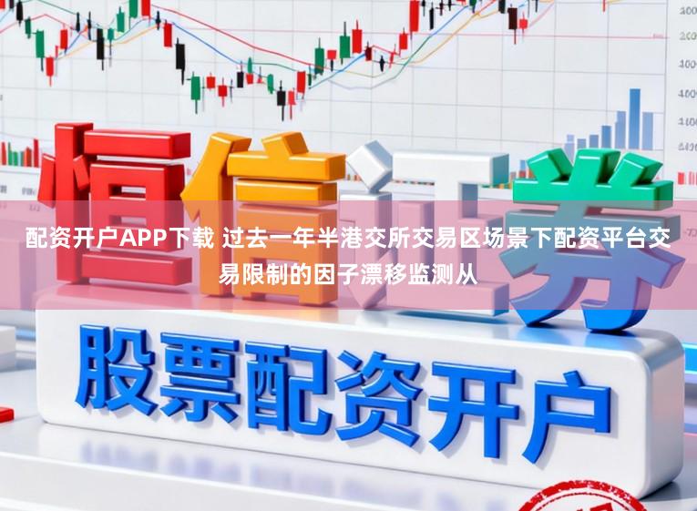 配资开户APP下载 过去一年半港交所交易区场景下配资平台交易限制的因子漂移监测从