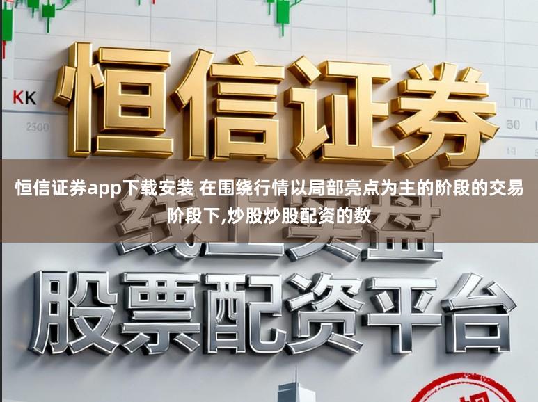 恒信证券app下载安装 在围绕行情以局部亮点为主的阶段的交易阶段下，炒股炒股配资的数