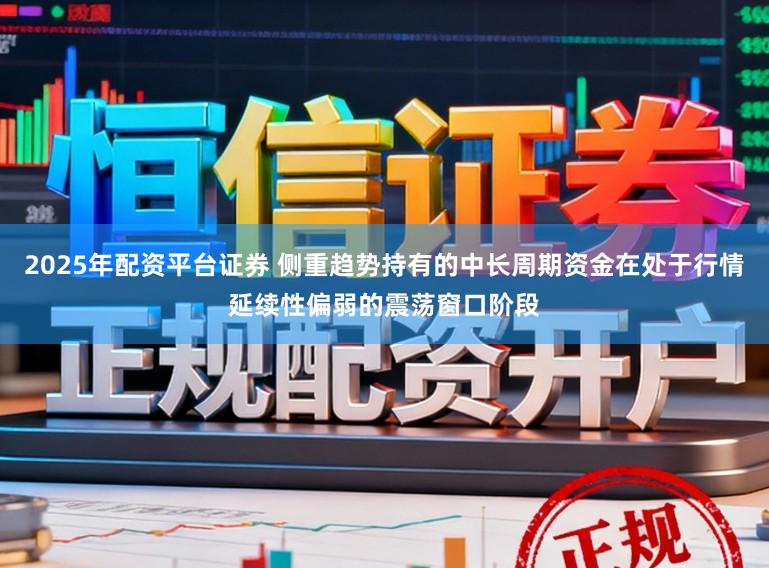 2025年配资平台证券 侧重趋势持有的中长周期资金在处于行情延续性偏弱的震荡窗口阶段