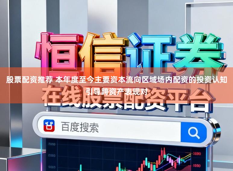 股票配资推荐 本年度至今主要资本流向区域场内配资的投资认知引导跨资产表现对