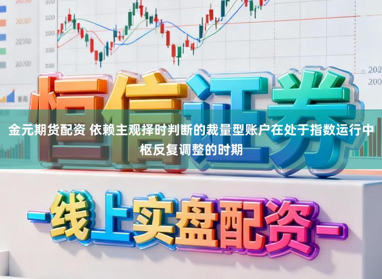 金元期货配资 依赖主观择时判断的裁量型账户在处于指数运行中枢反复调整的时期