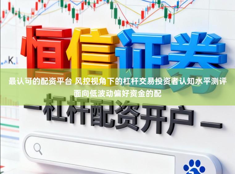 最认可的配资平台 风控视角下的杠杆交易投资者认知水平测评面向低波动偏好资金的配
