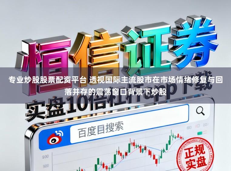 专业炒股股票配资平台 透视国际主流股市在市场情绪修复与回落并存的震荡窗口背景下炒股