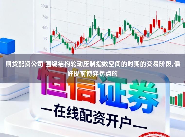 期货配资公司 围绕结构轮动压制指数空间的时期的交易阶段，偏好提前博弈拐点的