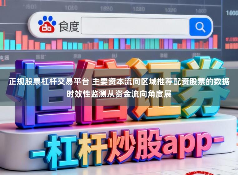 正规股票杠杆交易平台 主要资本流向区域推荐配资股票的数据时效性监测从资金流向角度展