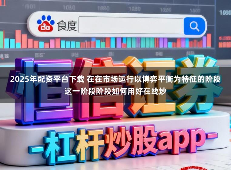 2025年配资平台下载 在在市场运行以博弈平衡为特征的阶段这一阶段阶段如何用好在线炒