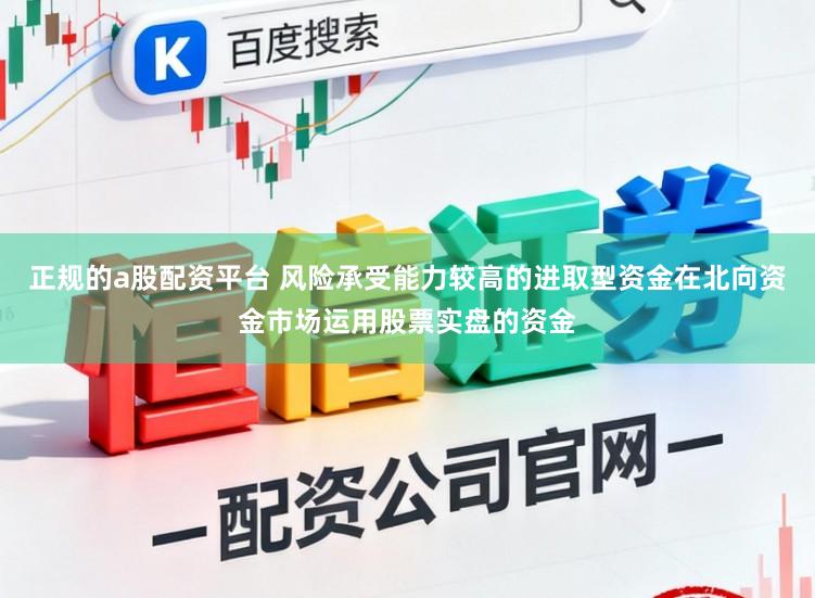 正规的a股配资平台 风险承受能力较高的进取型资金在北向资金市场运用股票实盘的资金