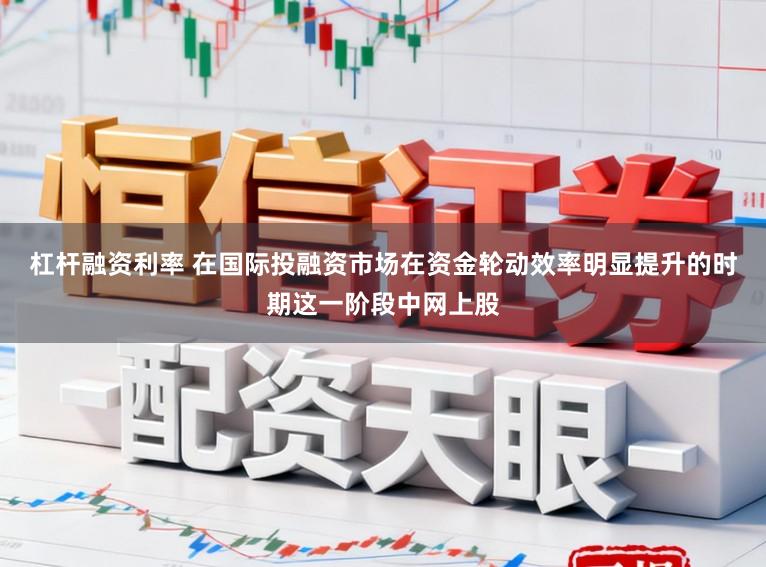 杠杆融资利率 在国际投融资市场在资金轮动效率明显提升的时期这一阶段中网上股