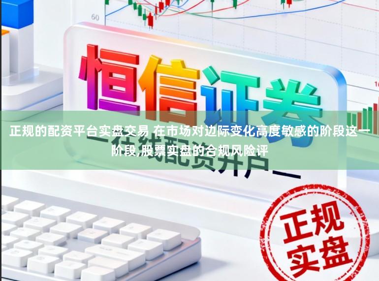 正规的配资平台实盘交易 在市场对边际变化高度敏感的阶段这一阶段，股票实盘的合规风险评