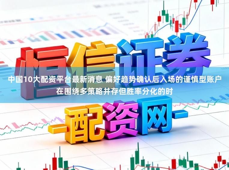 中国10大配资平台最新消息 偏好趋势确认后入场的谨慎型账户在围绕多策略并存但胜率分化的时