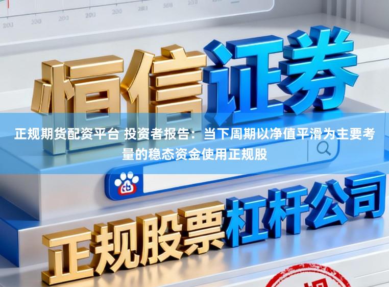 正规期货配资平台 投资者报告：当下周期以净值平滑为主要考量的稳态资金使用正规股