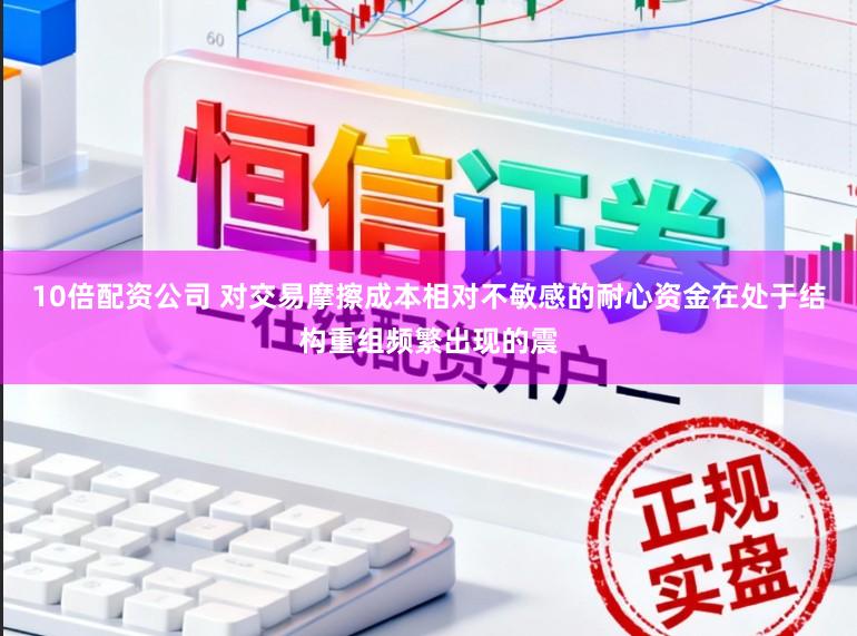 10倍配资公司 对交易摩擦成本相对不敏感的耐心资金在处于结构重组频繁出现的震