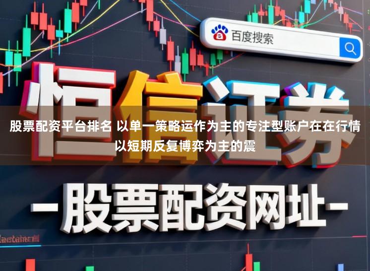 股票配资平台排名 以单一策略运作为主的专注型账户在在行情以短期反复博弈为主的震