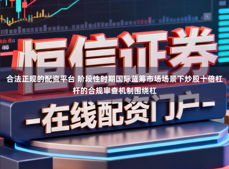 合法正规的配资平台 阶段性时期国际蓝筹市场场景下炒股十倍杠杆的合规审查机制围绕杠