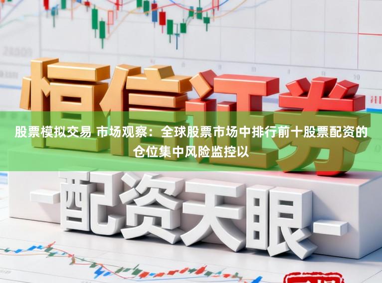 股票模拟交易 市场观察：全球股票市场中排行前十股票配资的仓位集中风险监控以