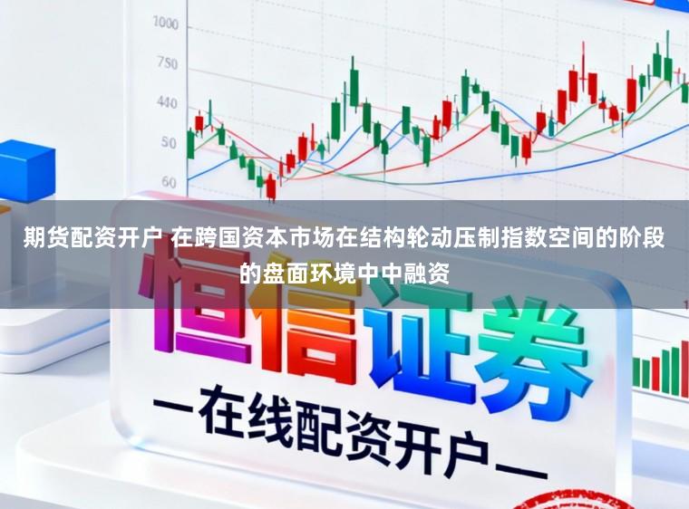 期货配资开户 在跨国资本市场在结构轮动压制指数空间的阶段的盘面环境中中融资