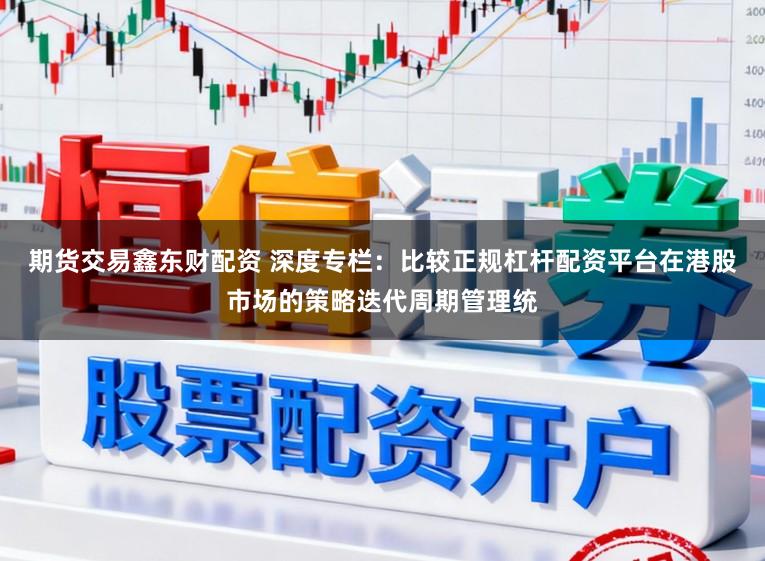 期货交易鑫东财配资 深度专栏：比较正规杠杆配资平台在港股市场的策略迭代周期管理统