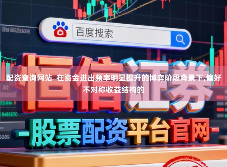 配资查询网站  在资金进出频率明显提升的博弈阶段背景下，偏好不对称收益结构的