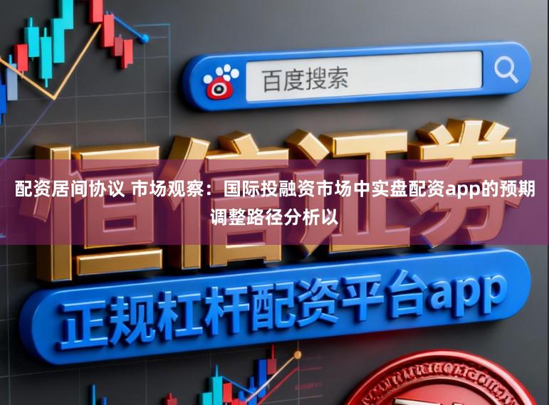 配资居间协议 市场观察：国际投融资市场中实盘配资app的预期调整路径分析以