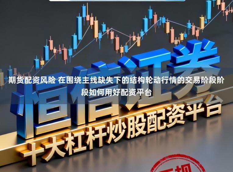 期货配资风险 在围绕主线缺失下的结构轮动行情的交易阶段阶段如何用好配资平台
