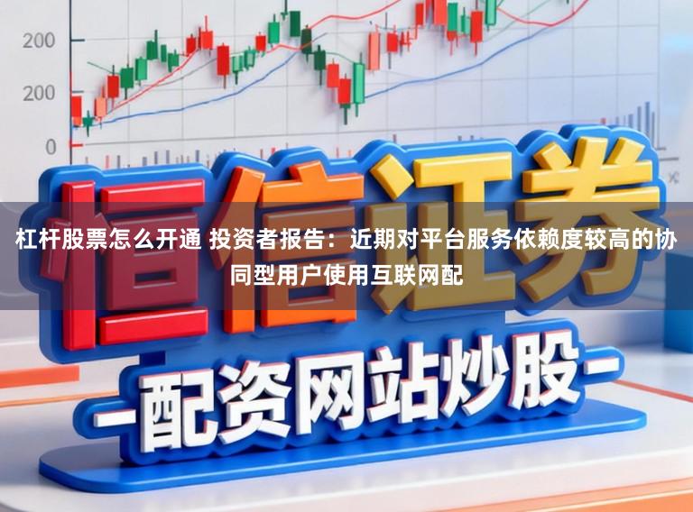 杠杆股票怎么开通 投资者报告：近期对平台服务依赖度较高的协同型用户使用互联网配