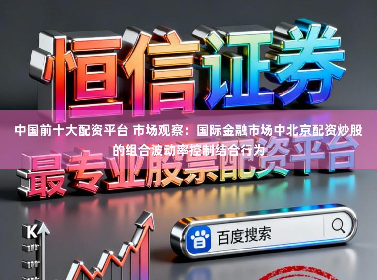 中国前十大配资平台 市场观察:国际金融市场中北京配资炒股的组合波动率控制结合行为