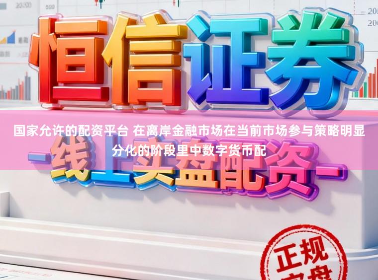 国家允许的配资平台 在离岸金融市场在当前市场参与策略明显分化的阶段里中数字货币配
