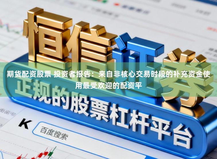期货配资股票 投资者报告：来自非核心交易时段的补充资金使用最受欢迎的配资平