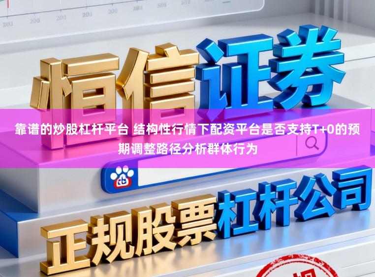 靠谱的炒股杠杆平台 结构性行情下配资平台是否支持T+0的预期调整路径分析群体行为